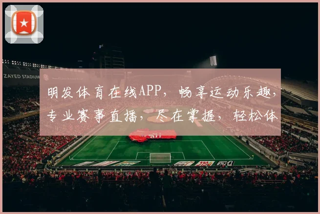 明发体育在线APP，畅享运动乐趣，专业赛事直播，尽在掌握，轻松体验