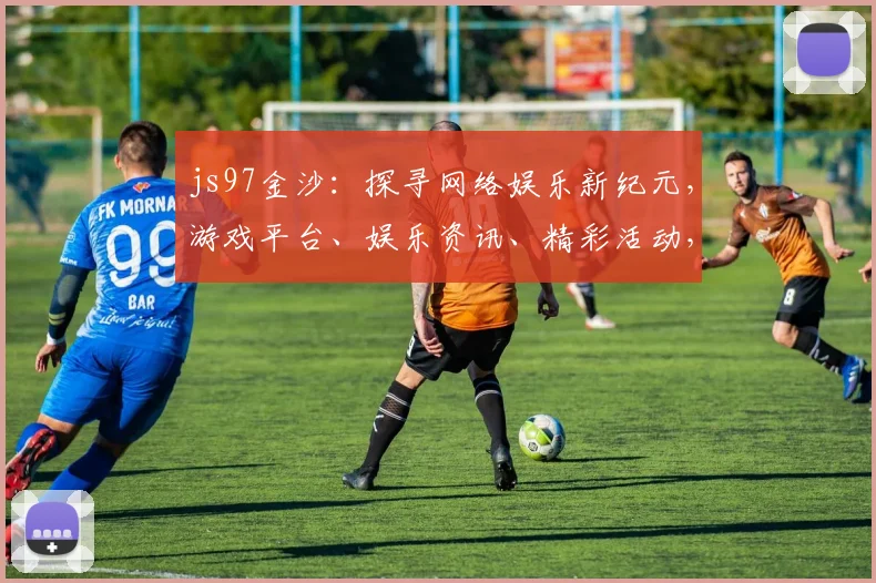 js97金沙：探寻网络娱乐新纪元，游戏平台、娱乐资讯、精彩活动，一网打尽
