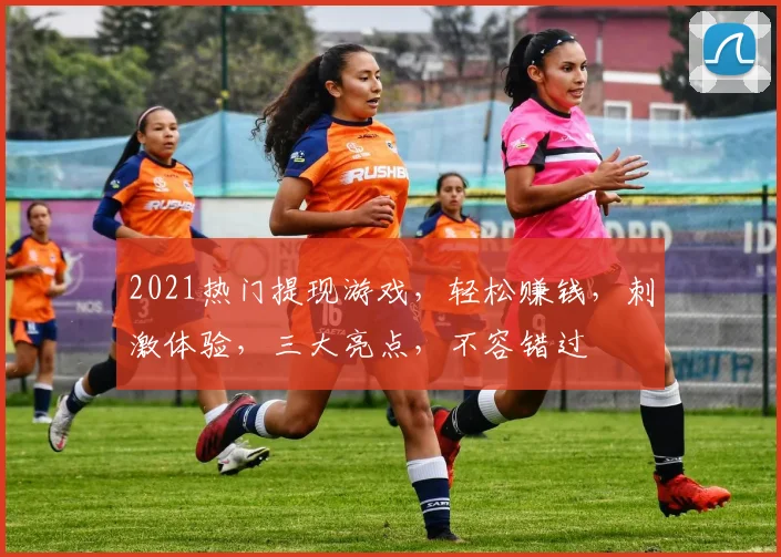 2021热门提现游戏，轻松赚钱，刺激体验，三大亮点，不容错过