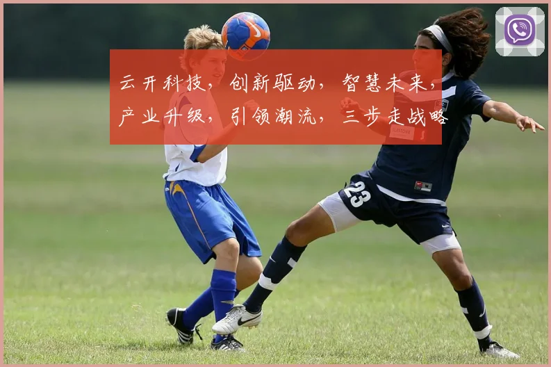 云开科技，创新驱动，智慧未来，产业升级，引领潮流，三步走战略，共筑辉煌。