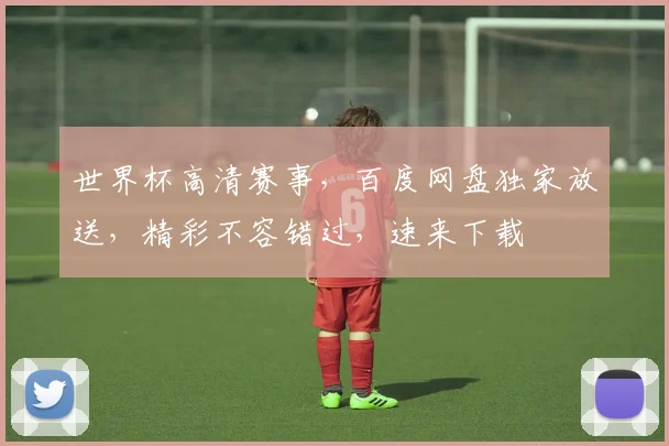 世界杯高清赛事，百度网盘独家放送，精彩不容错过，速来下载