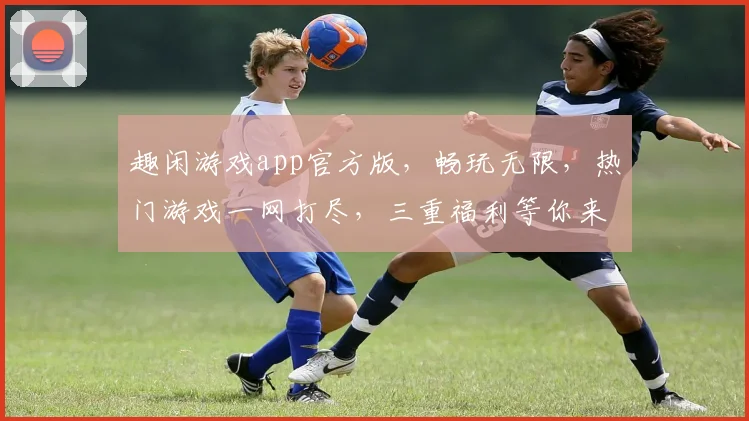 趣闲游戏app官方版，畅玩无限，热门游戏一网打尽，三重福利等你来拿，不容错过