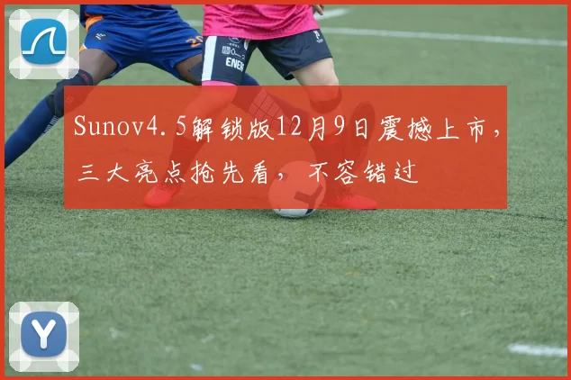 Sunov4.5解锁版12月9日震撼上市，三大亮点抢先看，不容错过