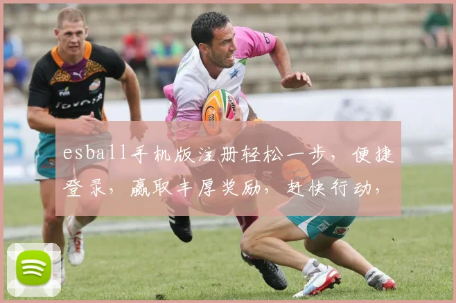 esball手机版注册轻松一步，便捷登录，赢取丰厚奖励，赶快行动，不容错过，惊喜连连