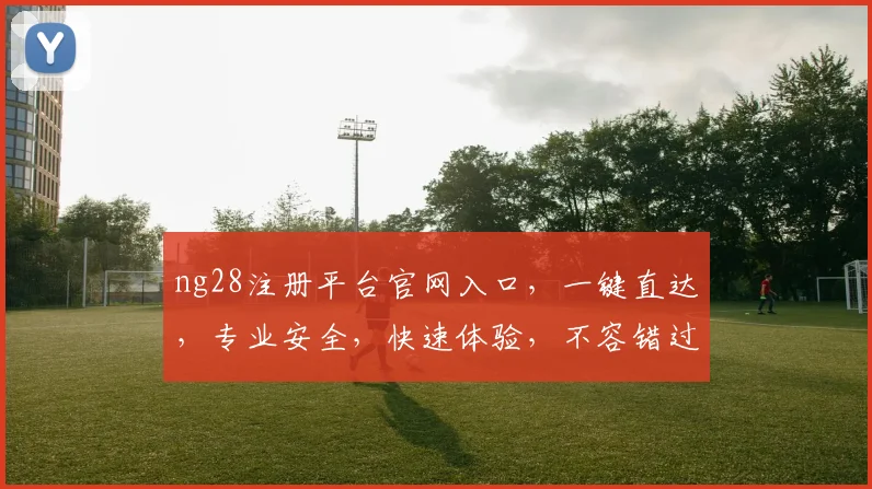 ng28注册平台官网入口，一键直达，专业安全，快速体验，不容错过，三个亮点，值得关注