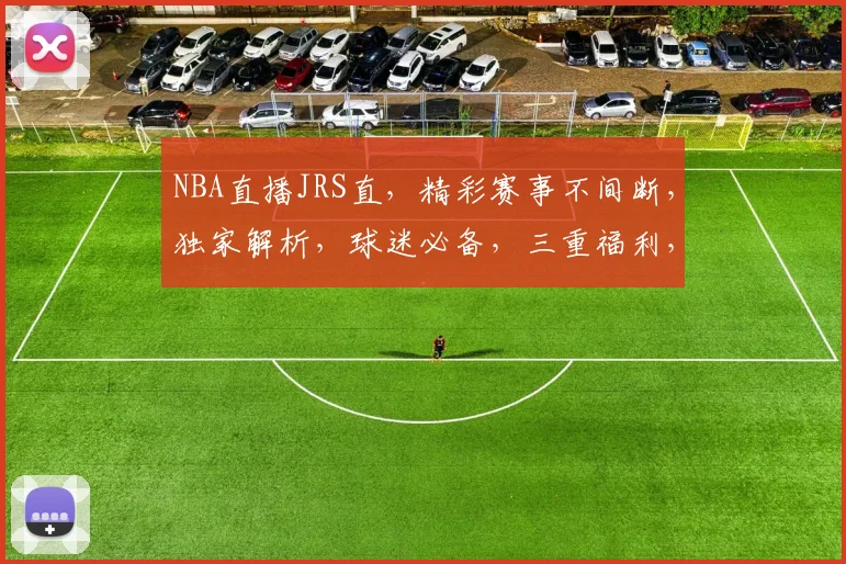 NBA直播JRS直，精彩赛事不间断，独家解析，球迷必备，三重福利，不容错过