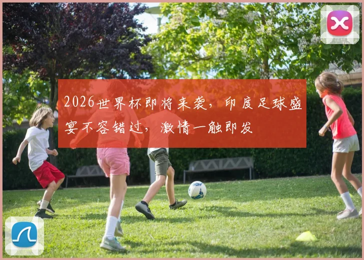 2026世界杯即将来袭，印度足球盛宴不容错过，激情一触即发