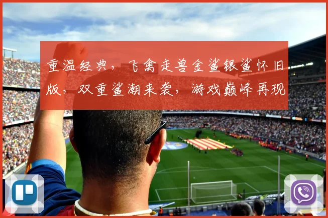 重温经典，飞禽走兽金鲨银鲨怀旧版，双重鲨潮来袭，游戏巅峰再现