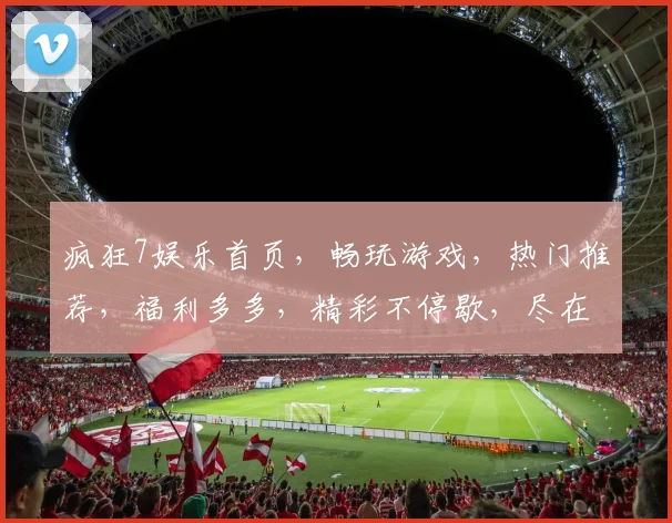疯狂7娱乐首页，畅玩游戏，热门推荐，福利多多，精彩不停歇，尽在指尖