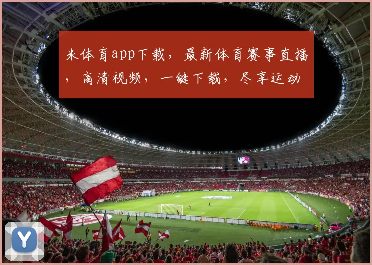 米体育app下载，最新体育赛事直播，高清视频，一键下载，尽享运动盛宴，不容错过