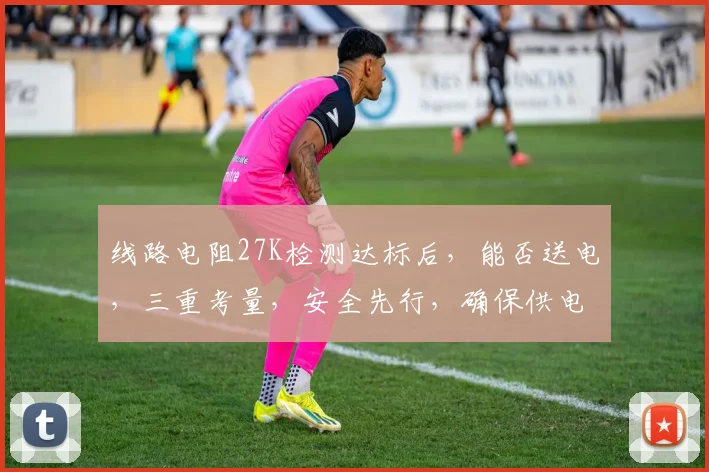 线路电阻27K检测达标后，能否送电，三重考量，安全先行，确保供电无忧。