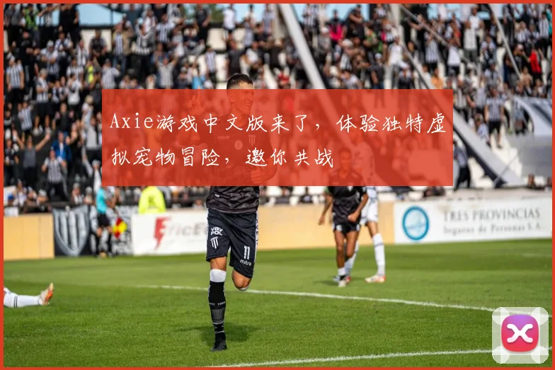 Axie游戏中文版来了，体验独特虚拟宠物冒险，邀你共战