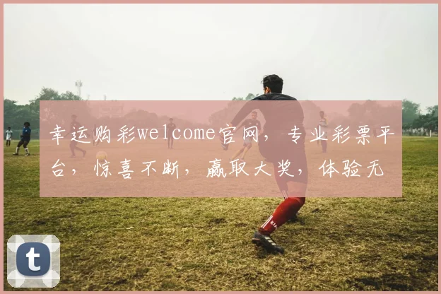 幸运购彩welcome官网，专业彩票平台，惊喜不断，赢取大奖，体验无限，诚邀加入