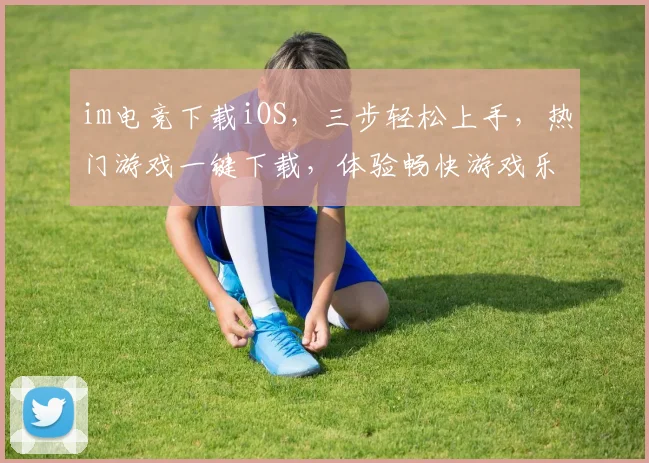 im电竞下载iOS，三步轻松上手，热门游戏一键下载，体验畅快游戏乐趣，必备